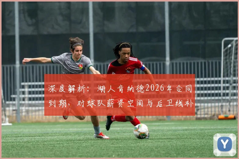 深度解析：湖人肯纳德2026年合同到期，对球队薪资空间与后卫线补强意味着什么？