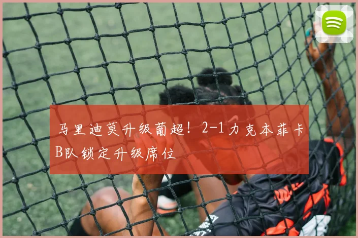 马里迪莫升级葡超！2-1力克本菲卡B队锁定升级席位