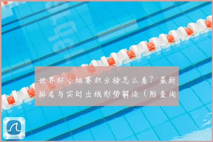 世界杯小组赛积分榜怎么看?最新排名与实时出线形势解读(附查询方法)