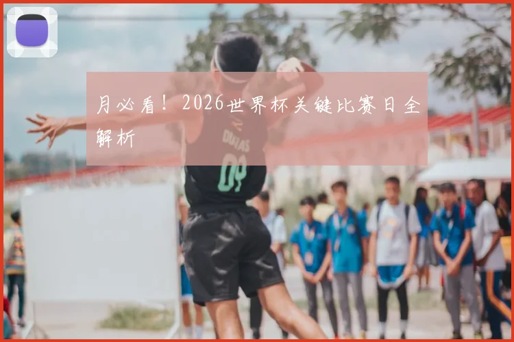 月必看！2026世界杯关键比赛日全解析
