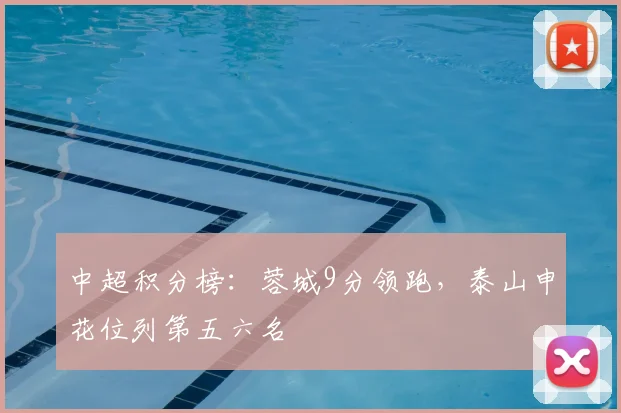 中超积分榜：蓉城9分领跑，泰山申花位列第五六名