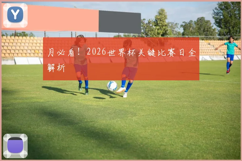 月必看!2026世界杯关键比赛日全解析