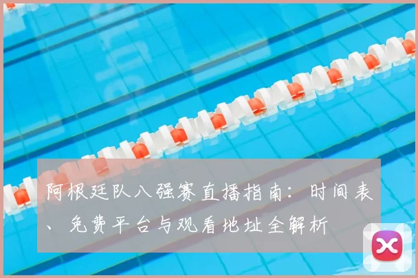 阿根廷队八强赛直播指南:时间表、免费平台与观看地址全解析