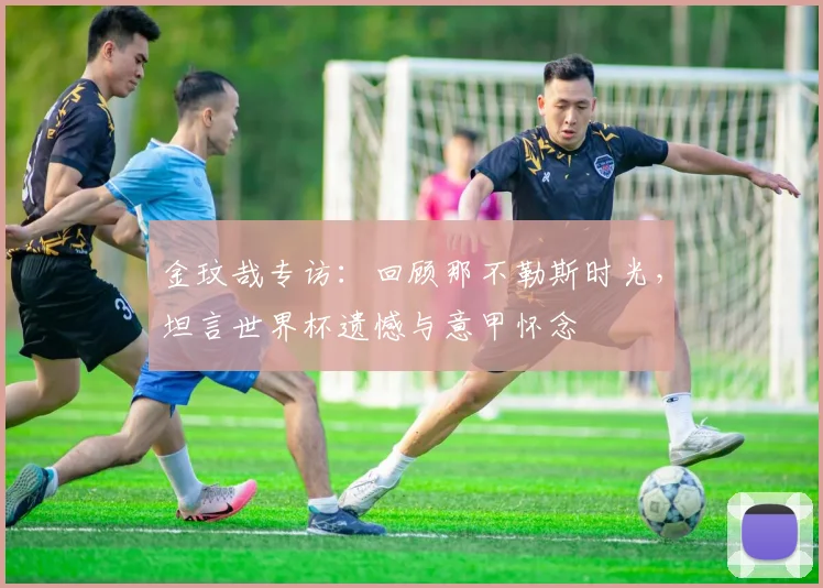 金玟哉专访：回顾那不勒斯时光，坦言世界杯遗憾与意甲怀念