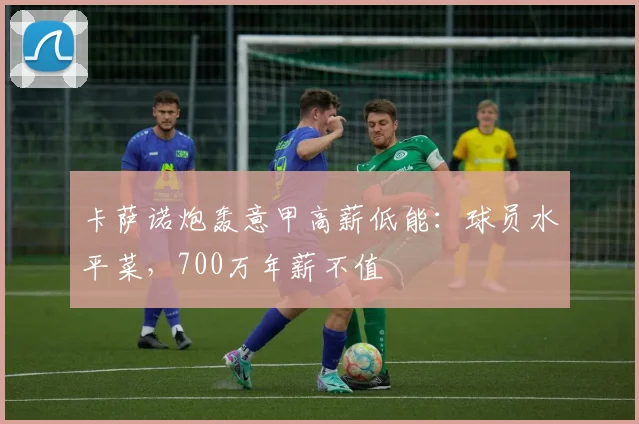卡萨诺炮轰意甲高薪低能:球员水平菜,700万年薪不值