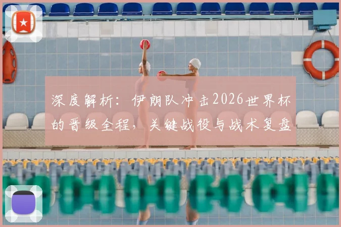 深度解析:伊朗队冲击2026世界杯的晋级全程,关键战役与战术复盘