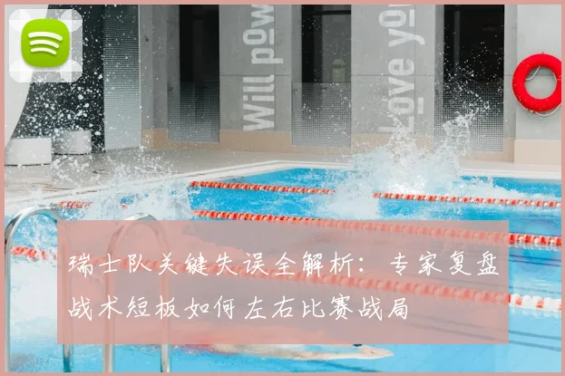 瑞士队关键失误全解析:专家复盘战术短板如何左右比赛战局